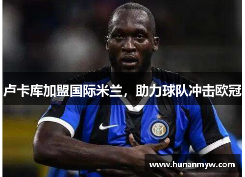 卢卡库加盟国际米兰，助力球队冲击欧冠