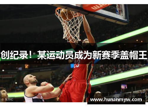 创纪录！某运动员成为新赛季盖帽王