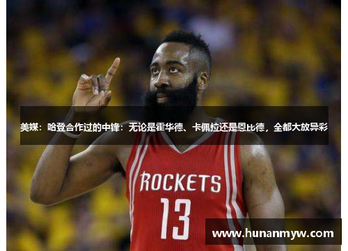 美媒：哈登合作过的中锋：无论是霍华德、卡佩拉还是恩比德，全都大放异彩